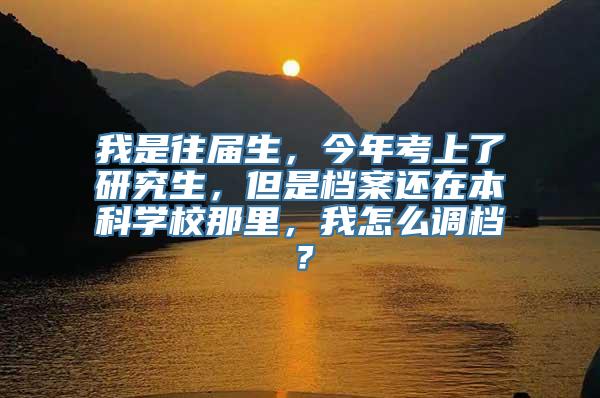 我是往届生，今年考上了研究生，但是档案还在本科学校那里，我怎么调档？