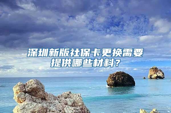 深圳新版社保卡更换需要提供哪些材料？