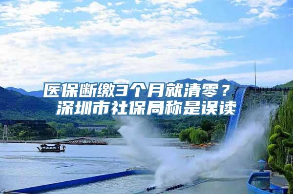 医保断缴3个月就清零？ 深圳市社保局称是误读