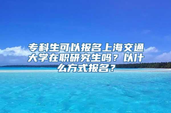 专科生可以报名上海交通大学在职研究生吗？以什么方式报名？