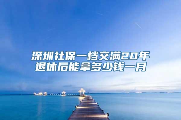 深圳社保一档交满20年退休后能拿多少钱一月