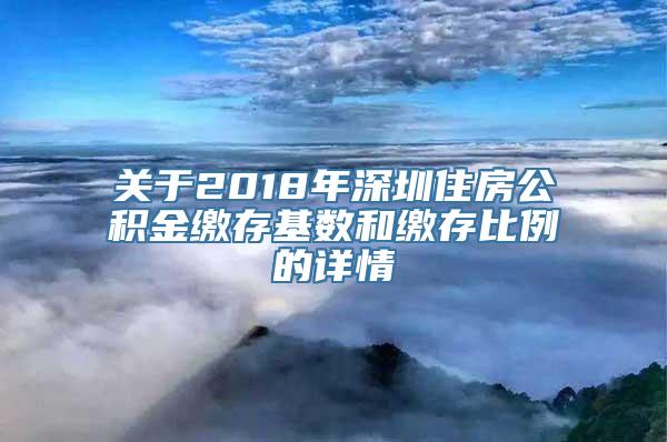 关于2018年深圳住房公积金缴存基数和缴存比例的详情