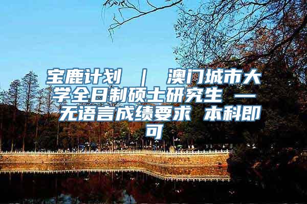 宝鹿计划 ｜ 澳门城市大学全日制硕士研究生 — 无语言成绩要求 本科即可