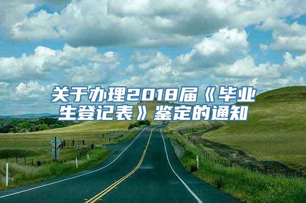 关于办理2018届《毕业生登记表》鉴定的通知