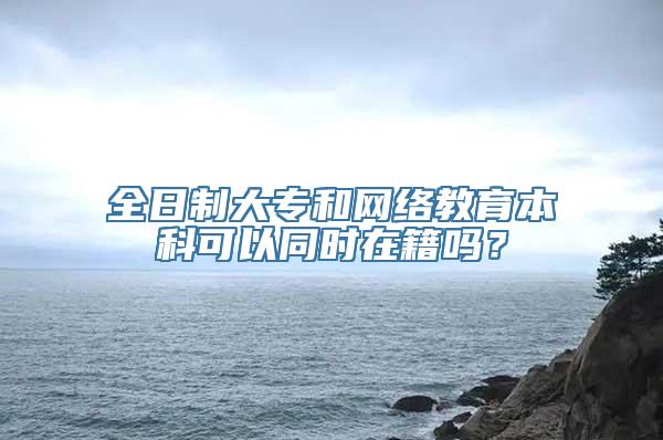 全日制大专和网络教育本科可以同时在籍吗？