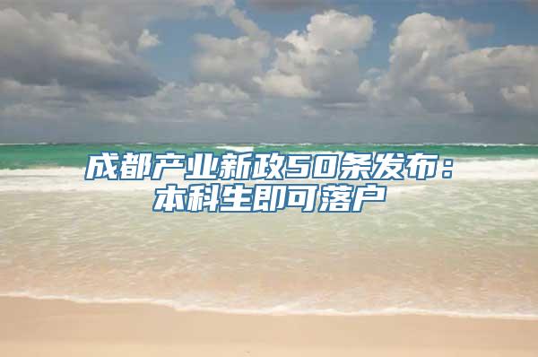 成都产业新政50条发布：本科生即可落户