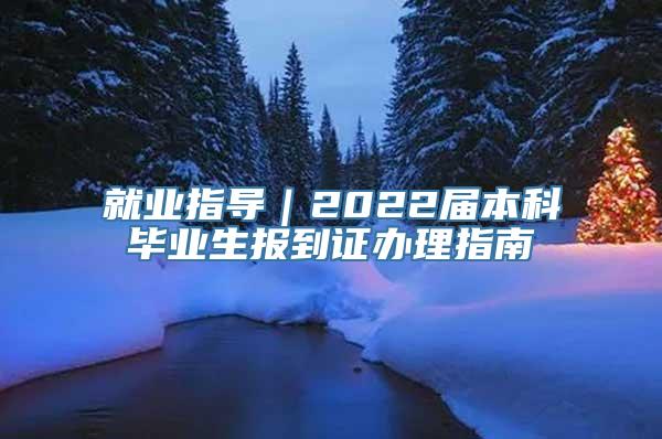 就业指导｜2022届本科毕业生报到证办理指南