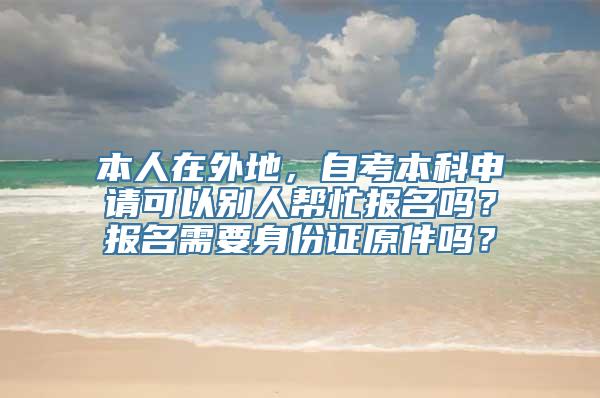 本人在外地，自考本科申请可以别人帮忙报名吗？报名需要身份证原件吗？