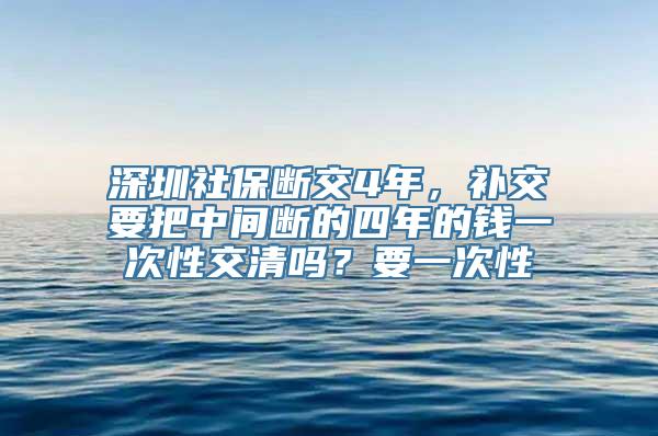 深圳社保断交4年，补交要把中间断的四年的钱一次性交清吗？要一次性