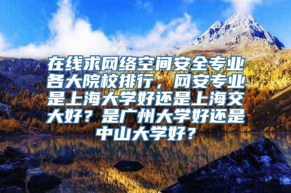 在线求网络空间安全专业各大院校排行，网安专业是上海大学好还是上海交大好？是广州大学好还是中山大学好？