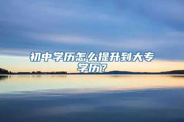 初中学历怎么提升到大专学历？