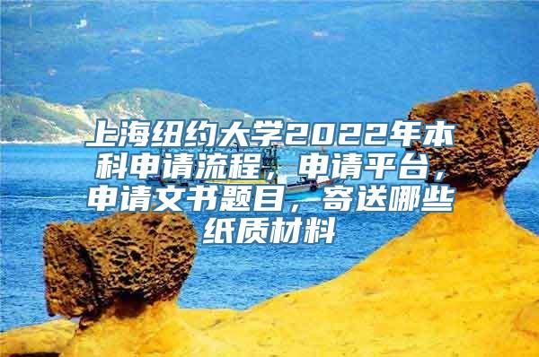 上海纽约大学2022年本科申请流程，申请平台，申请文书题目，寄送哪些纸质材料