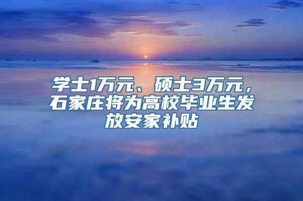 学士1万元、硕士3万元，石家庄将为高校毕业生发放安家补贴