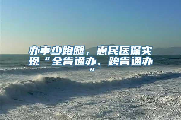 办事少跑腿，惠民医保实现“全省通办、跨省通办”