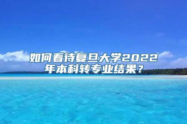 如何看待复旦大学2022年本科转专业结果？