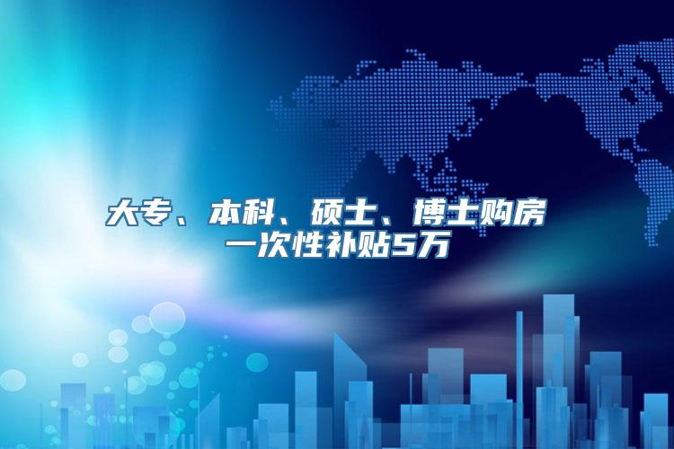 大专、本科、硕士、博士购房 一次性补贴5万