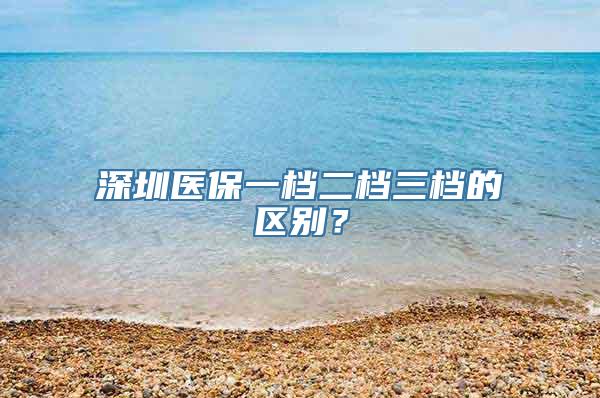 深圳医保一档二档三档的区别？