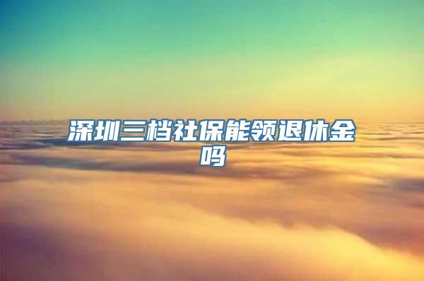 深圳三档社保能领退休金吗