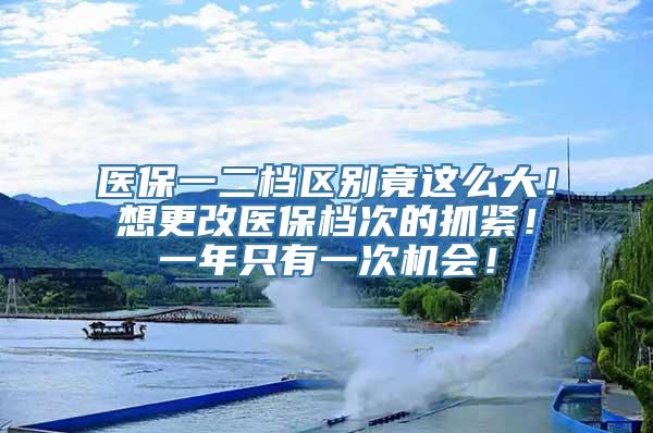 医保一二档区别竟这么大！想更改医保档次的抓紧！一年只有一次机会！