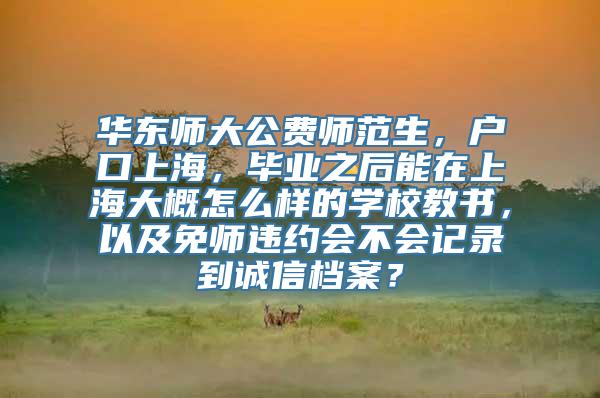 华东师大公费师范生，户口上海，毕业之后能在上海大概怎么样的学校教书，以及免师违约会不会记录到诚信档案？