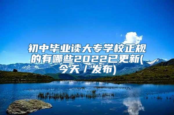 初中毕业读大专学校正规的有哪些2022已更新(今天／发布)