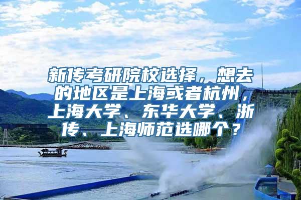 新传考研院校选择，想去的地区是上海或者杭州，上海大学、东华大学、浙传、上海师范选哪个？