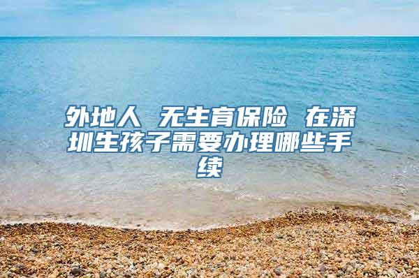 外地人 无生育保险 在深圳生孩子需要办理哪些手续