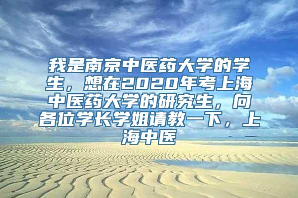 我是南京中医药大学的学生，想在2020年考上海中医药大学的研究生，向各位学长学姐请教一下，上海中医