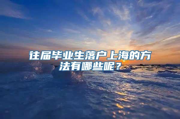 往届毕业生落户上海的方法有哪些呢？