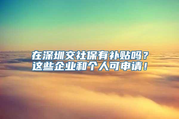 在深圳交社保有补贴吗？这些企业和个人可申请！