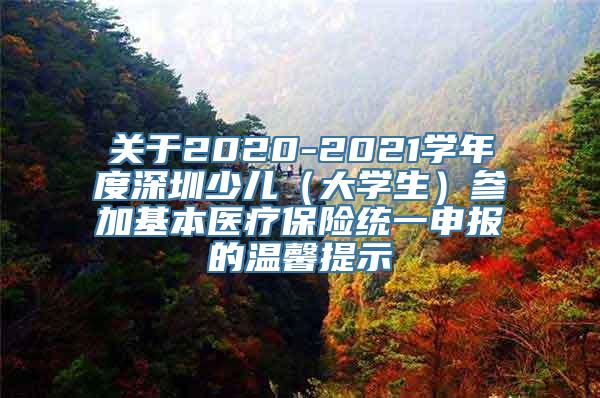 关于2020-2021学年度深圳少儿（大学生）参加基本医疗保险统一申报的温馨提示