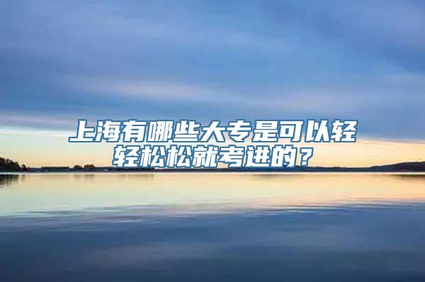 上海有哪些大专是可以轻轻松松就考进的？