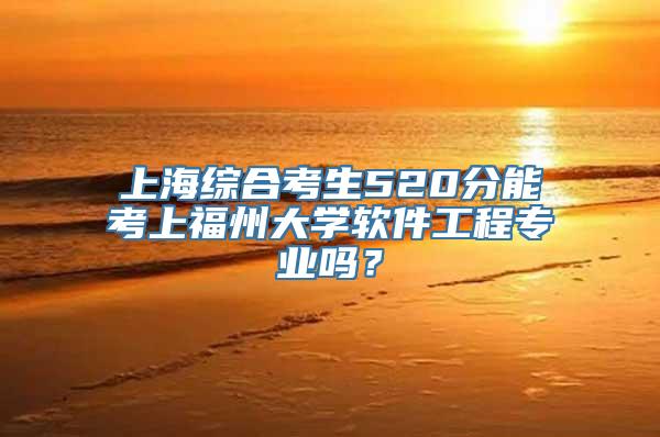 上海综合考生520分能考上福州大学软件工程专业吗？