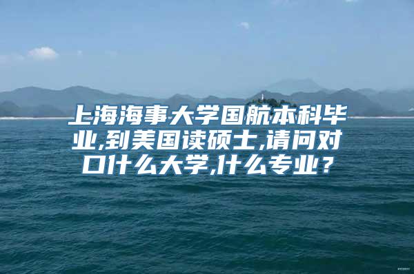 上海海事大学国航本科毕业,到美国读硕士,请问对口什么大学,什么专业？