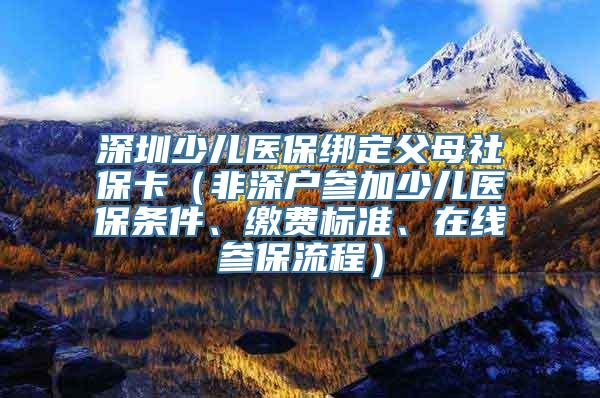 深圳少儿医保绑定父母社保卡（非深户参加少儿医保条件、缴费标准、在线参保流程）