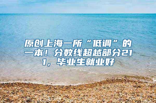 原创上海一所“低调”的一本！分数线超越部分211，毕业生就业好