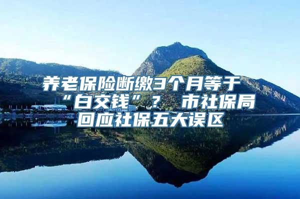 养老保险断缴3个月等于“白交钱”？ 市社保局回应社保五大误区