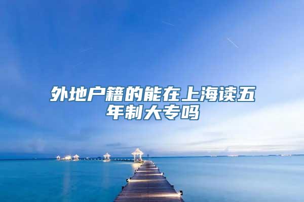 外地户籍的能在上海读五年制大专吗