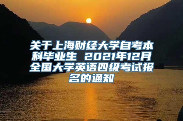 关于上海财经大学自考本科毕业生 2021年12月全国大学英语四级考试报名的通知