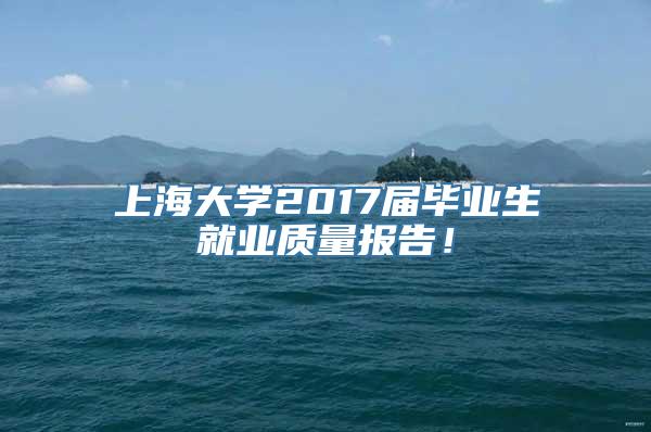 上海大学2017届毕业生就业质量报告！