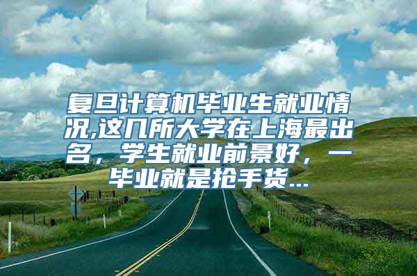 复旦计算机毕业生就业情况,这几所大学在上海最出名，学生就业前景好，一毕业就是抢手货...