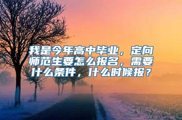 我是今年高中毕业，定向师范生要怎么报名，需要什么条件，什么时候报？