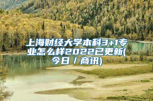 上海财经大学本科3+1专业怎么样2022已更新(今日／商讯)