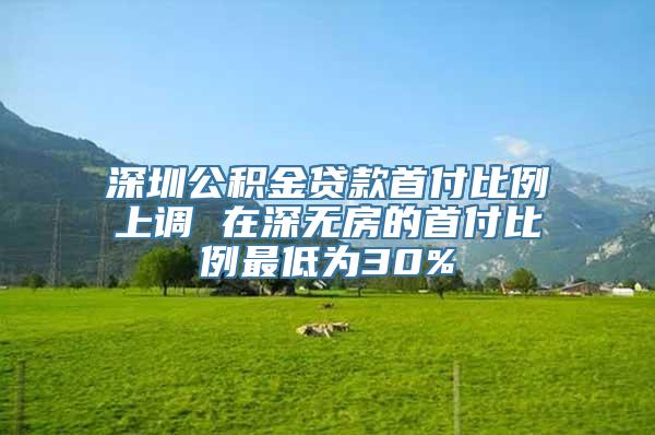 深圳公积金贷款首付比例上调 在深无房的首付比例最低为30%