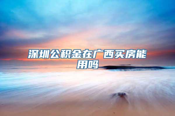 深圳公积金在广西买房能用吗