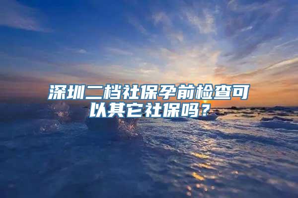 深圳二档社保孕前检查可以其它社保吗？