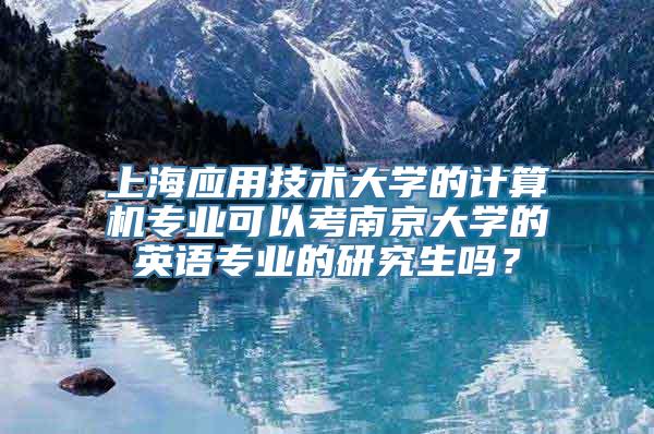 上海应用技术大学的计算机专业可以考南京大学的英语专业的研究生吗？