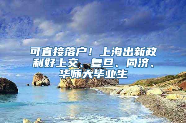 可直接落户！上海出新政利好上交、复旦、同济、华师大毕业生