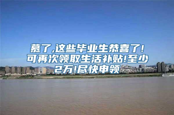 慕了,这些毕业生恭喜了!可再次领取生活补贴!至少2万!尽快申领