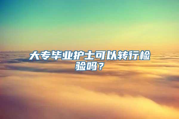 大专毕业护士可以转行检验吗？